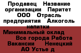 Продавец › Название организации ­ Паритет, ООО › Отрасль предприятия ­ Алкоголь, напитки › Минимальный оклад ­ 21 000 - Все города Работа » Вакансии   . Ненецкий АО,Устье д.